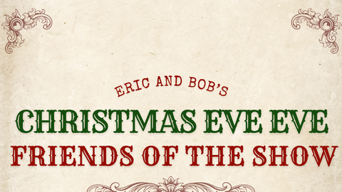 Eric and Bob's Christmas Eve Eve Friends of the Show