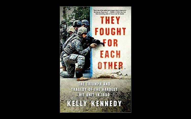 “They Fought for Each Other: The Triumph and Tragedy of the Hardest Hit Unit in Iraq, by Kelly Kennedy